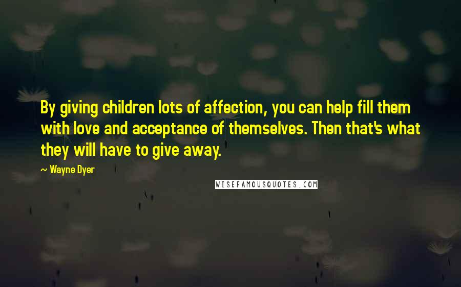 Wayne Dyer Quotes: By giving children lots of affection, you can help fill them with love and acceptance of themselves. Then that's what they will have to give away.