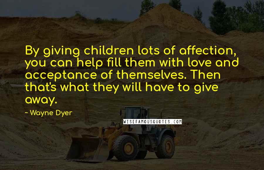 Wayne Dyer Quotes: By giving children lots of affection, you can help fill them with love and acceptance of themselves. Then that's what they will have to give away.