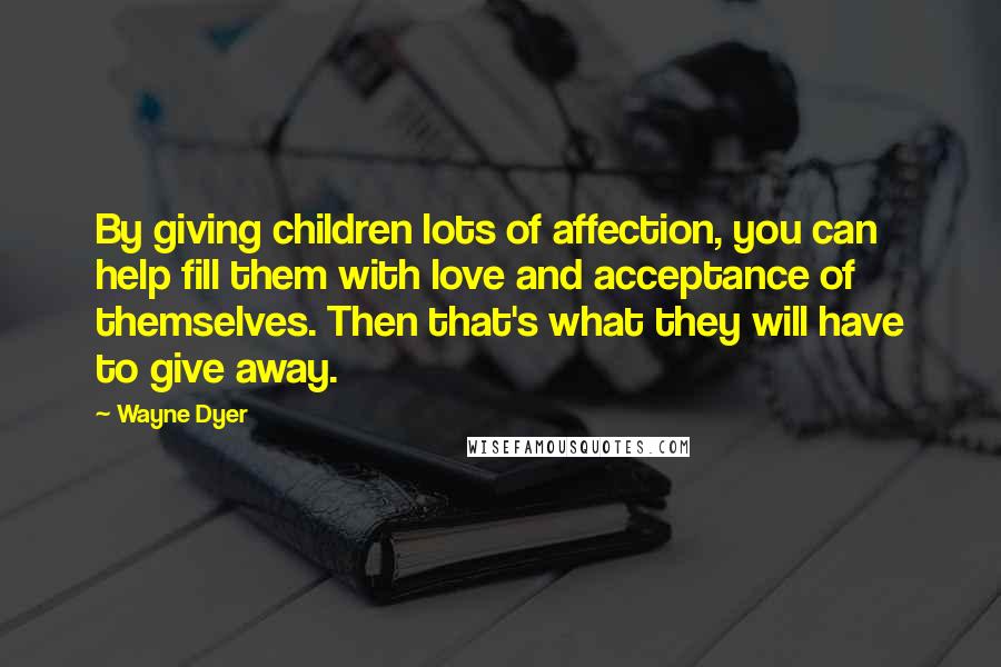 Wayne Dyer Quotes: By giving children lots of affection, you can help fill them with love and acceptance of themselves. Then that's what they will have to give away.
