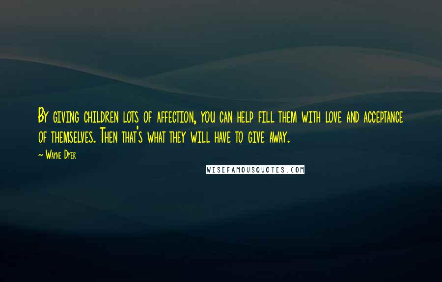 Wayne Dyer Quotes: By giving children lots of affection, you can help fill them with love and acceptance of themselves. Then that's what they will have to give away.