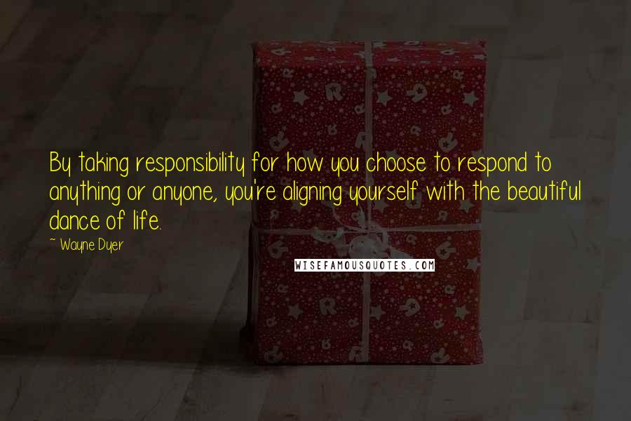 Wayne Dyer Quotes: By taking responsibility for how you choose to respond to anything or anyone, you're aligning yourself with the beautiful dance of life.