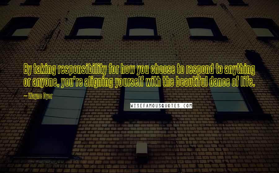 Wayne Dyer Quotes: By taking responsibility for how you choose to respond to anything or anyone, you're aligning yourself with the beautiful dance of life.