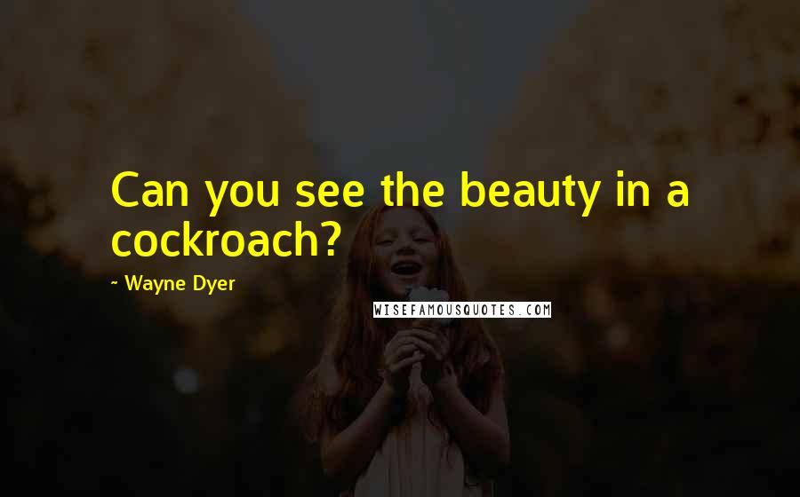 Wayne Dyer Quotes: Can you see the beauty in a cockroach?