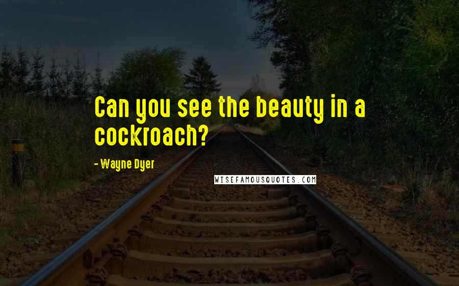 Wayne Dyer Quotes: Can you see the beauty in a cockroach?