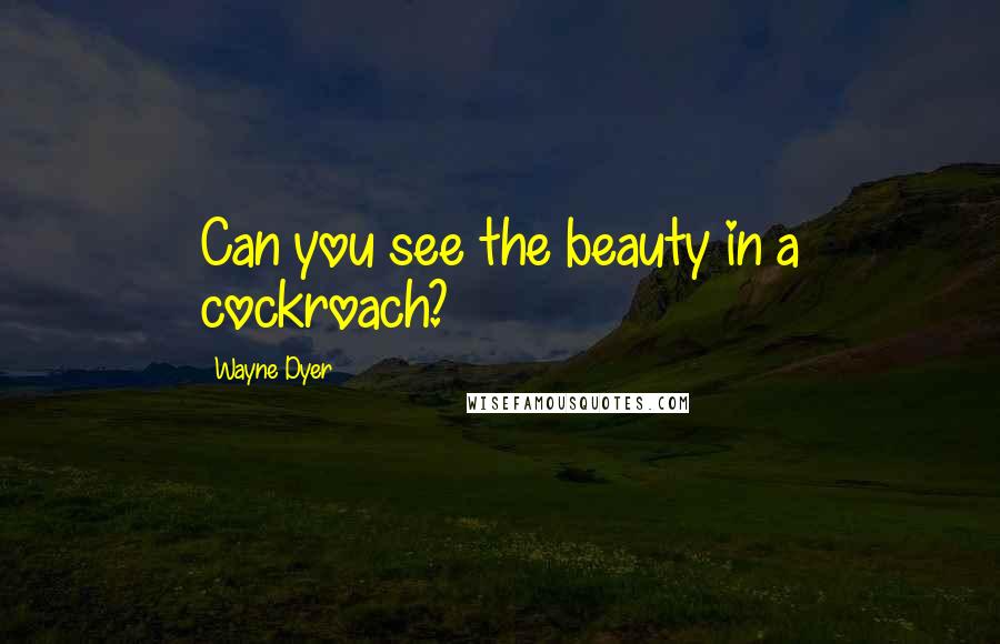 Wayne Dyer Quotes: Can you see the beauty in a cockroach?