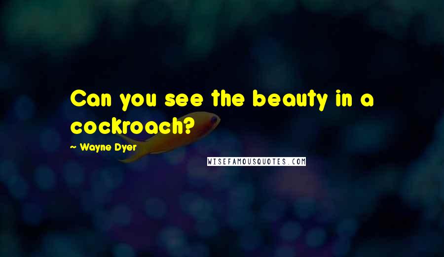 Wayne Dyer Quotes: Can you see the beauty in a cockroach?