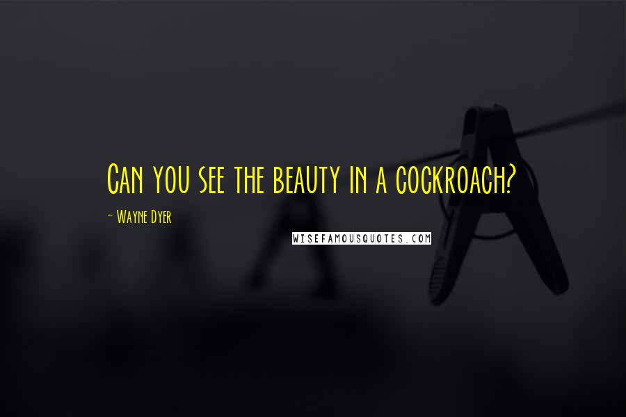 Wayne Dyer Quotes: Can you see the beauty in a cockroach?