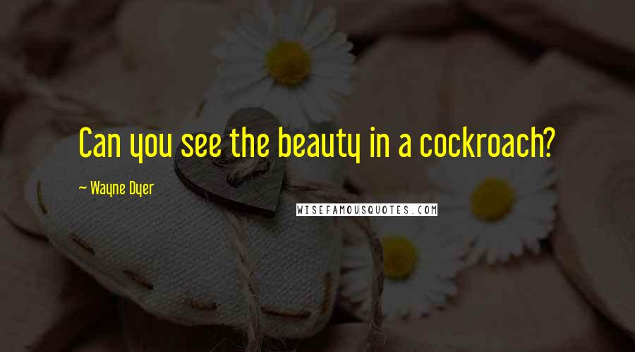 Wayne Dyer Quotes: Can you see the beauty in a cockroach?