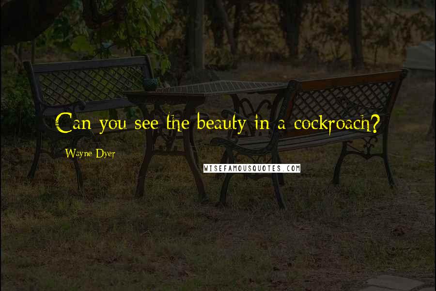 Wayne Dyer Quotes: Can you see the beauty in a cockroach?