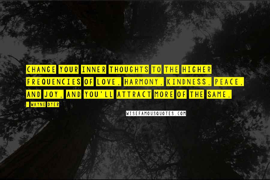 Wayne Dyer Quotes: Change your inner thoughts to the higher frequencies of love, harmony, kindness, peace, and joy, and you'll attract more of the same.