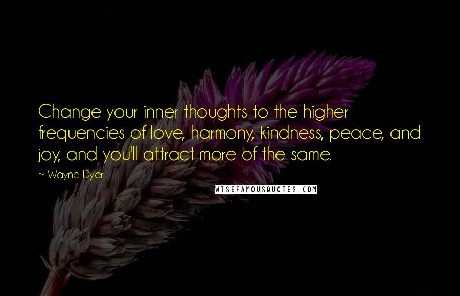 Wayne Dyer Quotes: Change your inner thoughts to the higher frequencies of love, harmony, kindness, peace, and joy, and you'll attract more of the same.