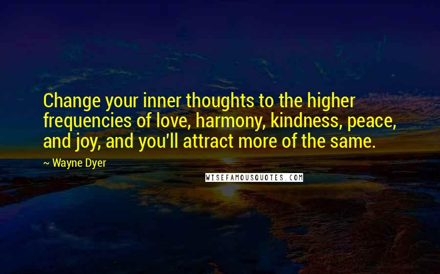 Wayne Dyer Quotes: Change your inner thoughts to the higher frequencies of love, harmony, kindness, peace, and joy, and you'll attract more of the same.