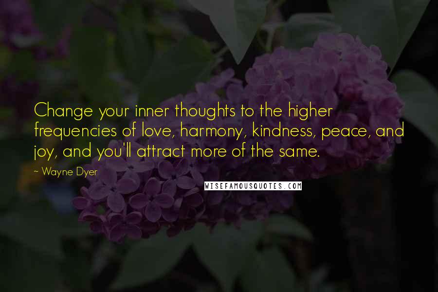 Wayne Dyer Quotes: Change your inner thoughts to the higher frequencies of love, harmony, kindness, peace, and joy, and you'll attract more of the same.