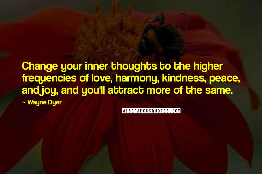 Wayne Dyer Quotes: Change your inner thoughts to the higher frequencies of love, harmony, kindness, peace, and joy, and you'll attract more of the same.