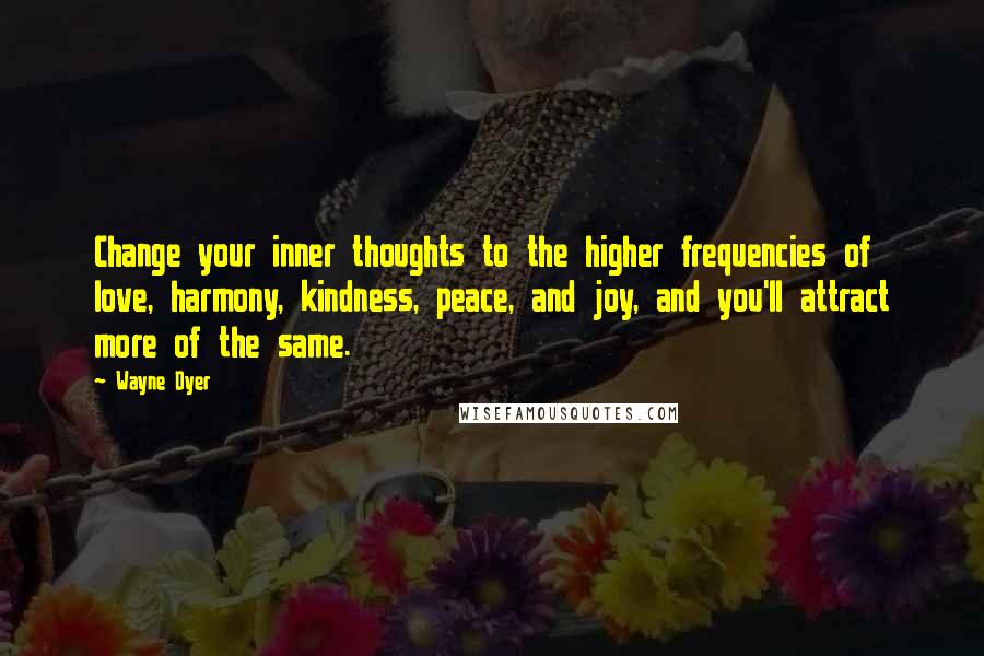 Wayne Dyer Quotes: Change your inner thoughts to the higher frequencies of love, harmony, kindness, peace, and joy, and you'll attract more of the same.