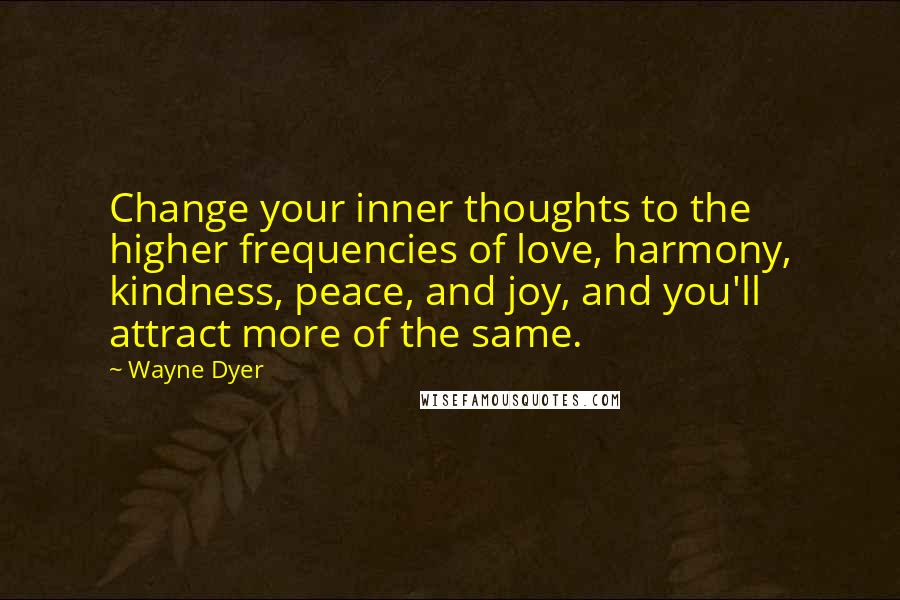 Wayne Dyer Quotes: Change your inner thoughts to the higher frequencies of love, harmony, kindness, peace, and joy, and you'll attract more of the same.