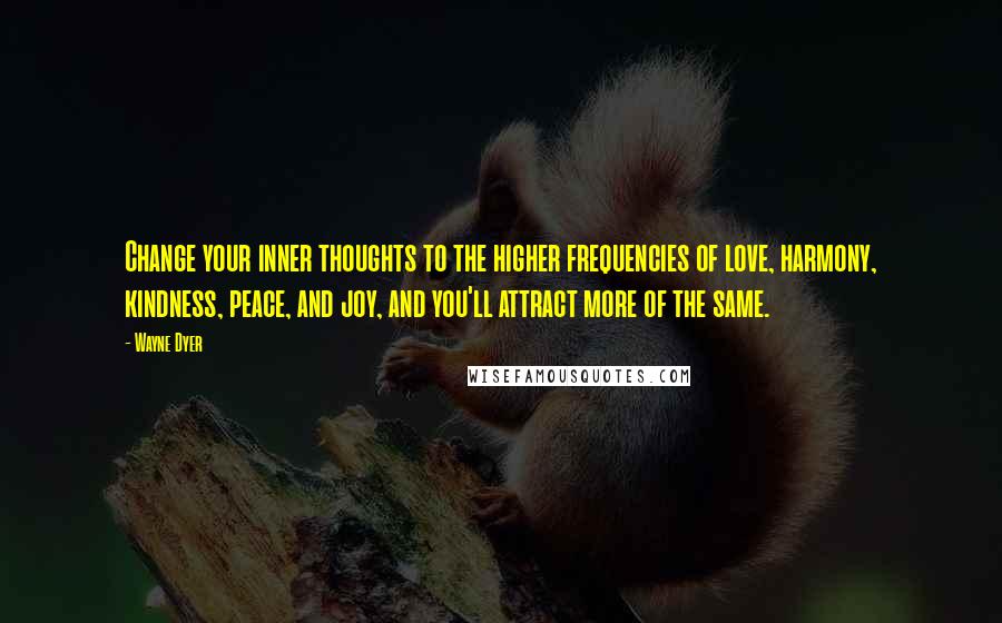 Wayne Dyer Quotes: Change your inner thoughts to the higher frequencies of love, harmony, kindness, peace, and joy, and you'll attract more of the same.