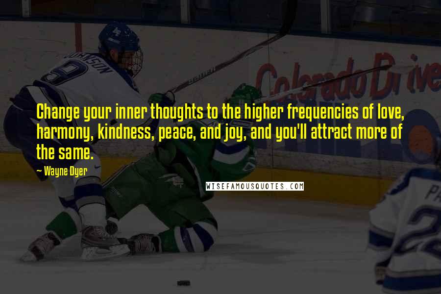 Wayne Dyer Quotes: Change your inner thoughts to the higher frequencies of love, harmony, kindness, peace, and joy, and you'll attract more of the same.