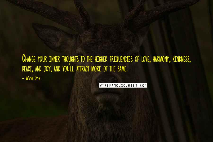 Wayne Dyer Quotes: Change your inner thoughts to the higher frequencies of love, harmony, kindness, peace, and joy, and you'll attract more of the same.