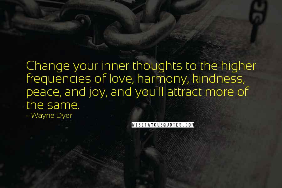 Wayne Dyer Quotes: Change your inner thoughts to the higher frequencies of love, harmony, kindness, peace, and joy, and you'll attract more of the same.