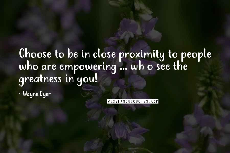 Wayne Dyer Quotes: Choose to be in close proximity to people who are empowering ... wh o see the greatness in you!