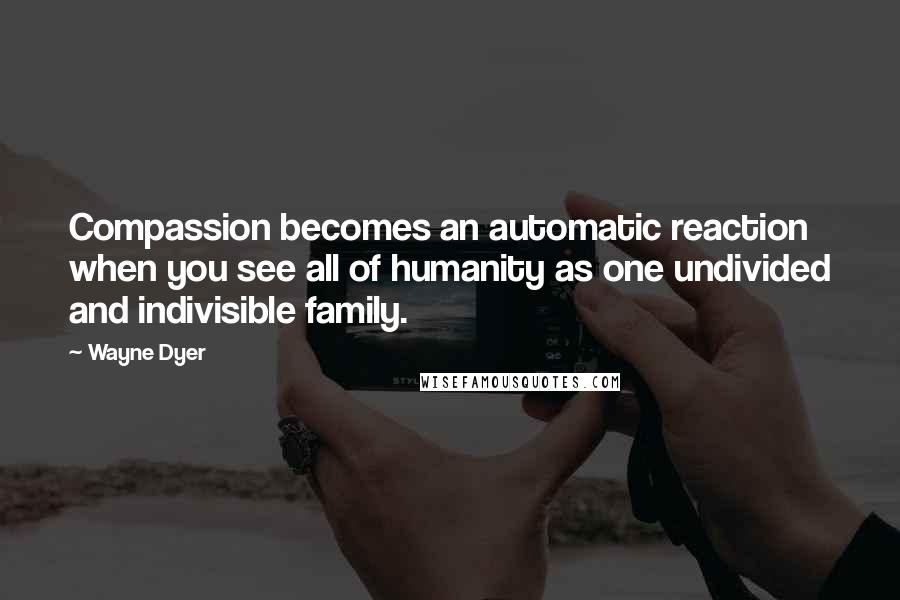 Wayne Dyer Quotes: Compassion becomes an automatic reaction when you see all of humanity as one undivided and indivisible family.