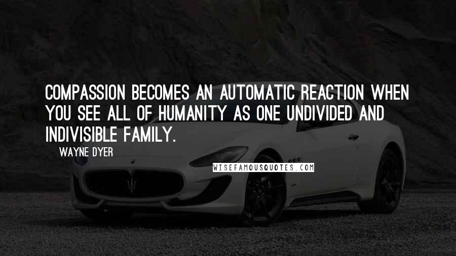 Wayne Dyer Quotes: Compassion becomes an automatic reaction when you see all of humanity as one undivided and indivisible family.