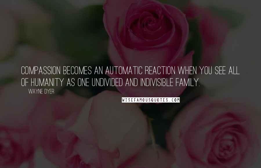 Wayne Dyer Quotes: Compassion becomes an automatic reaction when you see all of humanity as one undivided and indivisible family.