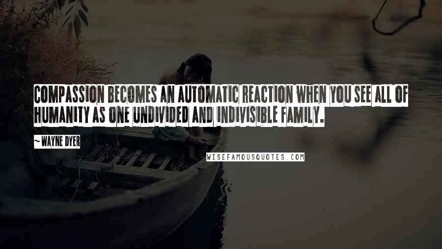 Wayne Dyer Quotes: Compassion becomes an automatic reaction when you see all of humanity as one undivided and indivisible family.