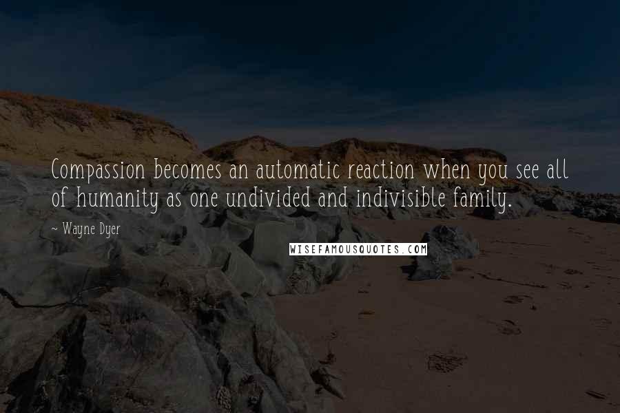 Wayne Dyer Quotes: Compassion becomes an automatic reaction when you see all of humanity as one undivided and indivisible family.