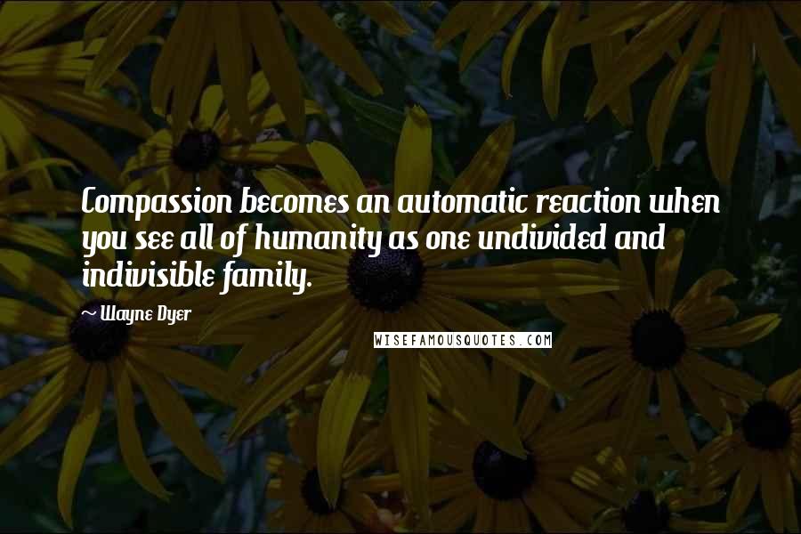 Wayne Dyer Quotes: Compassion becomes an automatic reaction when you see all of humanity as one undivided and indivisible family.