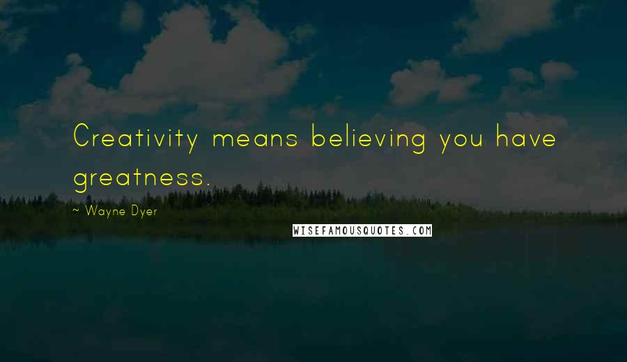 Wayne Dyer Quotes: Creativity means believing you have greatness.
