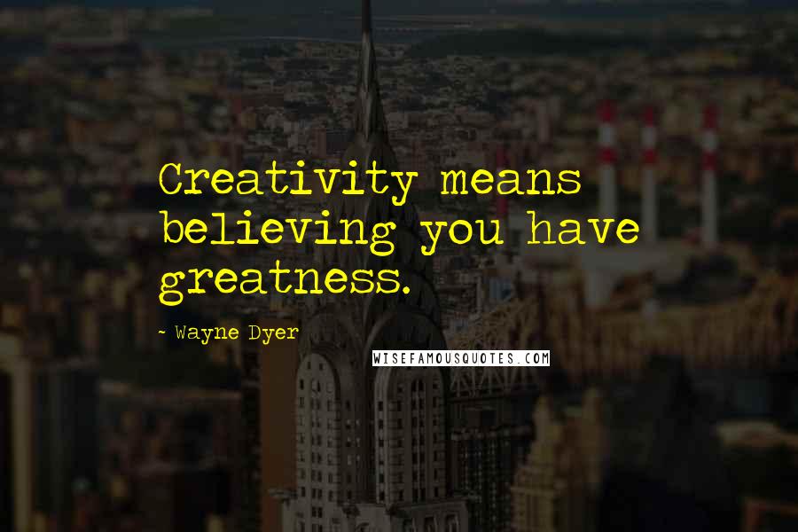 Wayne Dyer Quotes: Creativity means believing you have greatness.