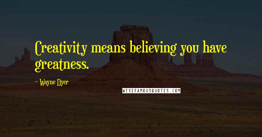 Wayne Dyer Quotes: Creativity means believing you have greatness.