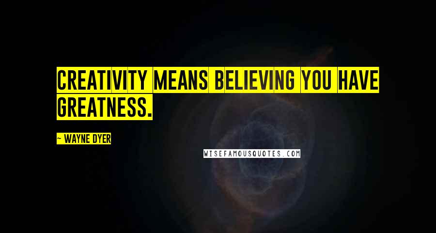 Wayne Dyer Quotes: Creativity means believing you have greatness.