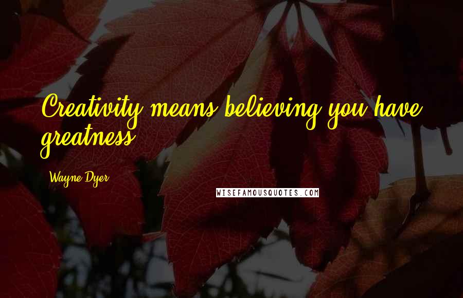 Wayne Dyer Quotes: Creativity means believing you have greatness.