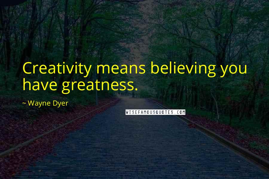 Wayne Dyer Quotes: Creativity means believing you have greatness.