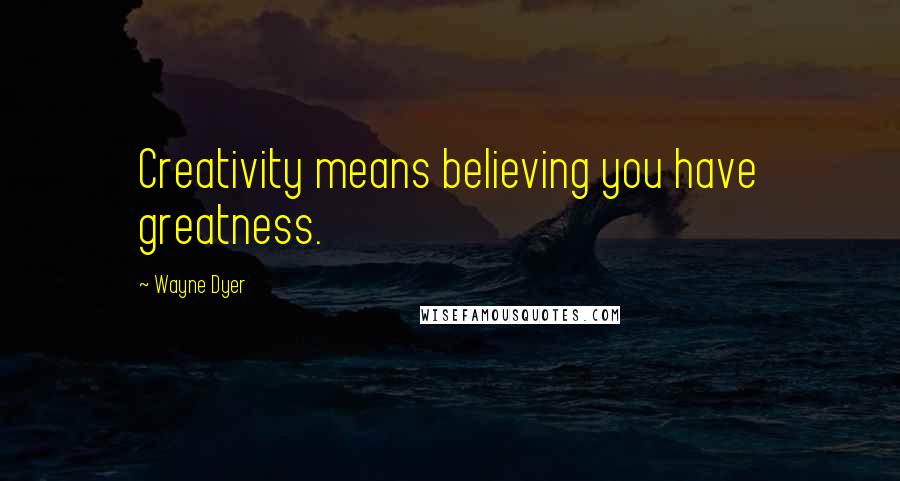 Wayne Dyer Quotes: Creativity means believing you have greatness.