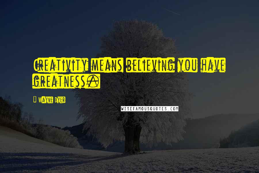 Wayne Dyer Quotes: Creativity means believing you have greatness.