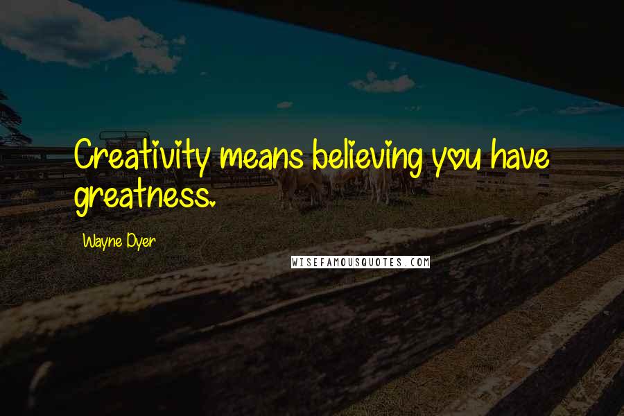Wayne Dyer Quotes: Creativity means believing you have greatness.