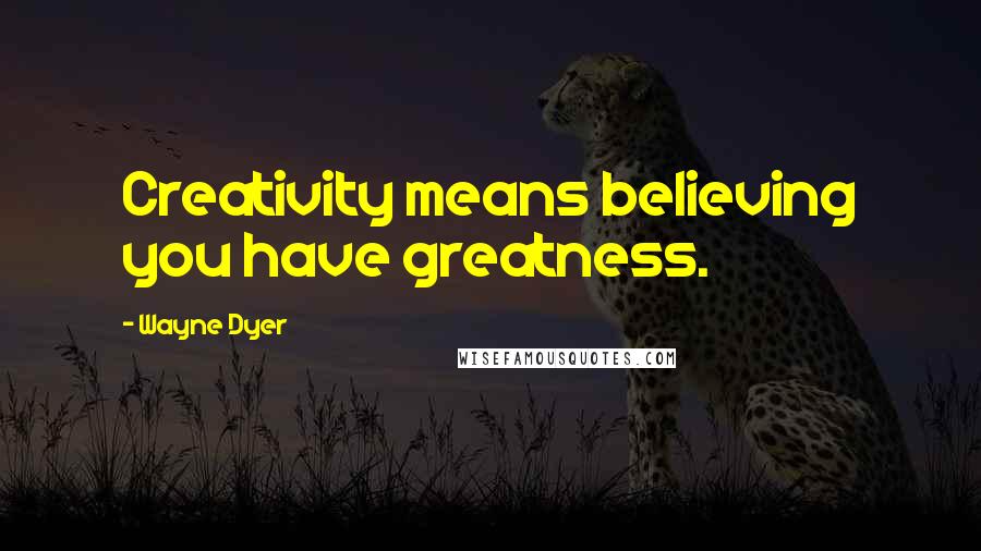 Wayne Dyer Quotes: Creativity means believing you have greatness.