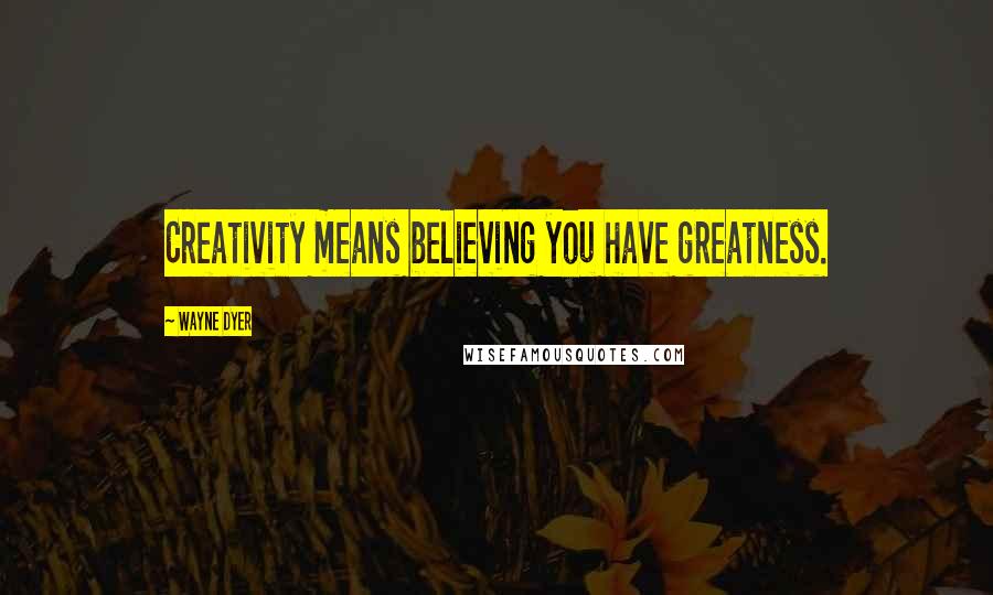 Wayne Dyer Quotes: Creativity means believing you have greatness.
