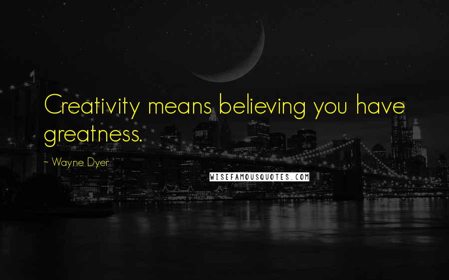Wayne Dyer Quotes: Creativity means believing you have greatness.