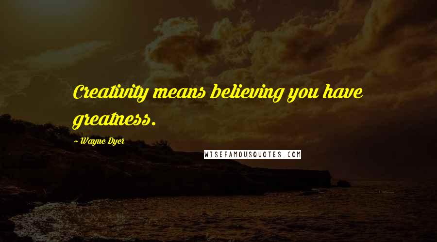 Wayne Dyer Quotes: Creativity means believing you have greatness.
