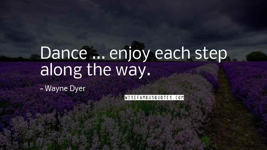 Wayne Dyer Quotes: Dance ... enjoy each step along the way.