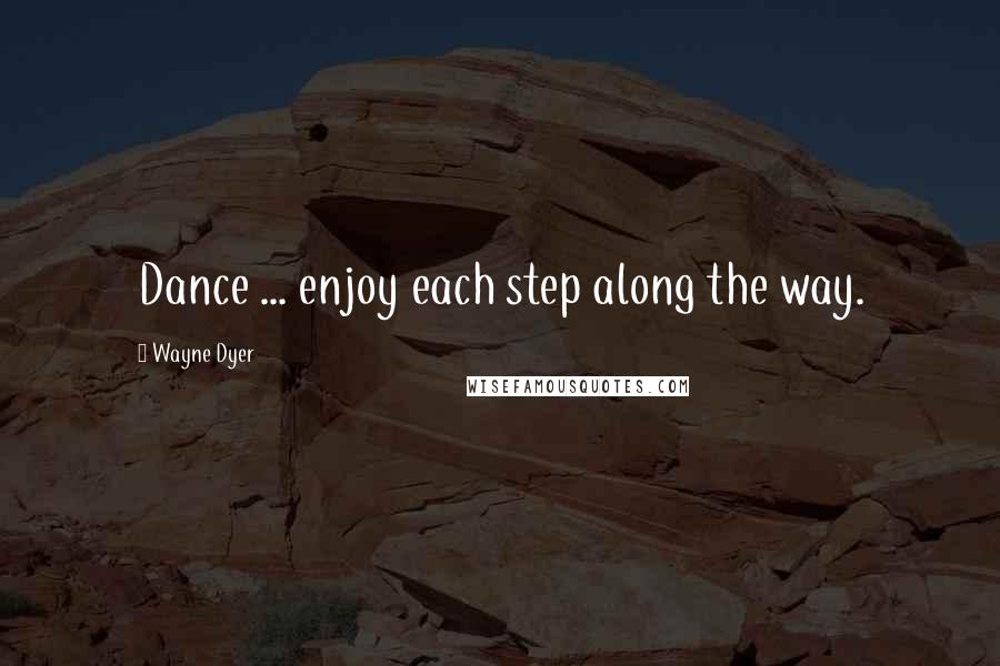 Wayne Dyer Quotes: Dance ... enjoy each step along the way.