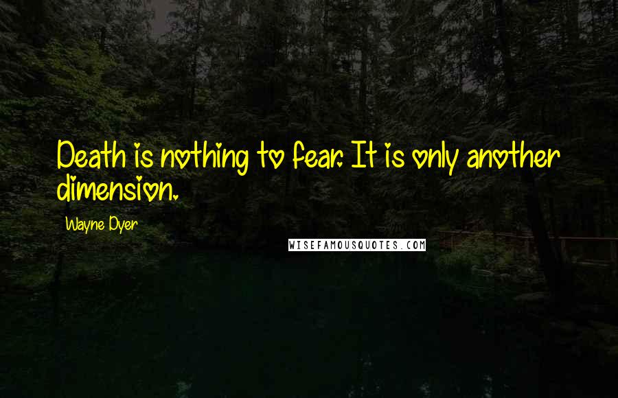 Wayne Dyer Quotes: Death is nothing to fear. It is only another dimension.