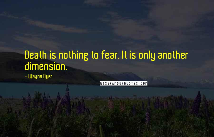 Wayne Dyer Quotes: Death is nothing to fear. It is only another dimension.