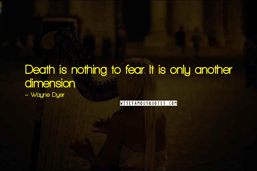 Wayne Dyer Quotes: Death is nothing to fear. It is only another dimension.