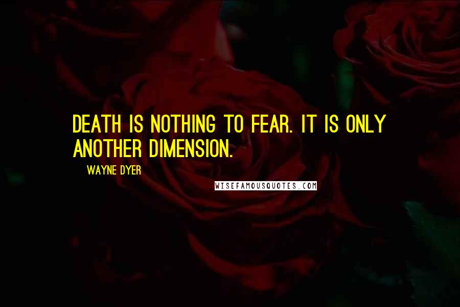 Wayne Dyer Quotes: Death is nothing to fear. It is only another dimension.